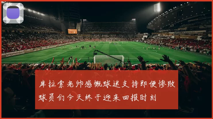 库拉索老帅感慨球迷支持即便惨败球员们今天终于迎来回报时刻