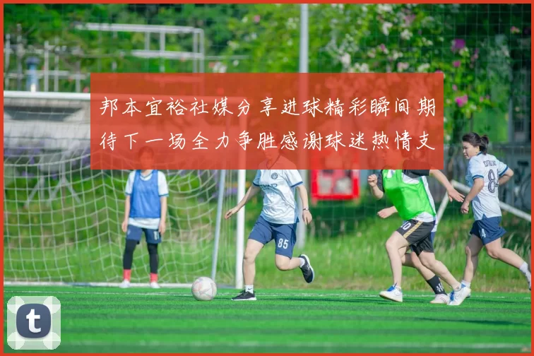 邦本宜裕社媒分享进球精彩瞬间期待下一场全力争胜感谢球迷热情支持