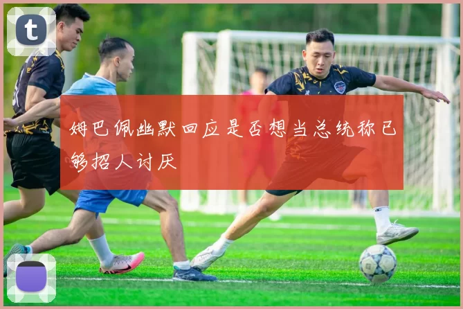 姆巴佩幽默回应是否想当总统称已够招人讨厌