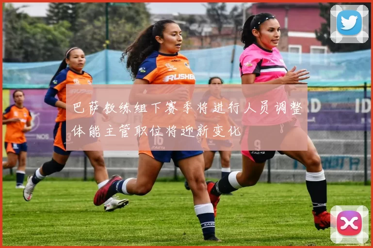 巴萨教练组下赛季将进行人员调整体能主管职位将迎新变化